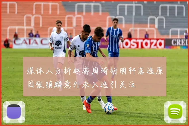媒体人分析赵睿周琦胡明轩落选原因张镇麟意外未入选引关注