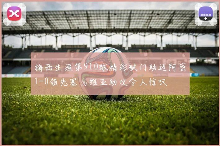 梅西生涯第910球精彩破门助迈阿密1-0领先塞戈维亚助攻令人惊叹