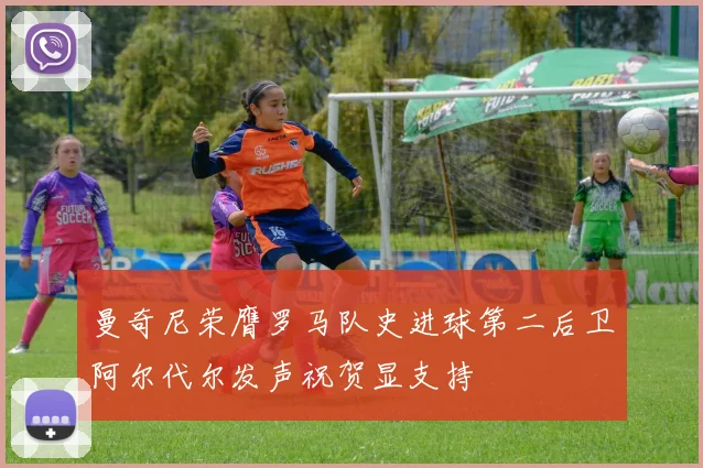 曼奇尼荣膺罗马队史进球第二后卫阿尔代尔发声祝贺显支持