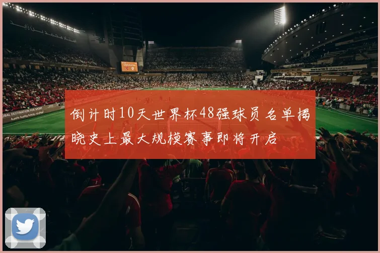 倒计时10天世界杯48强球员名单揭晓史上最大规模赛事即将开启