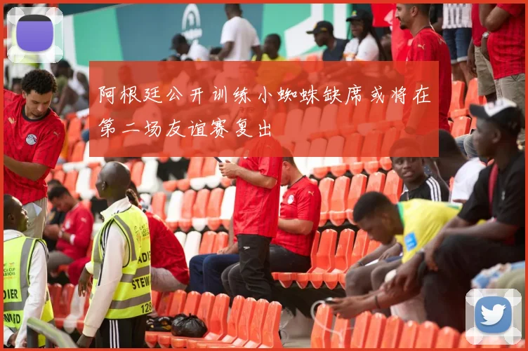 阿根廷公开训练小蜘蛛缺席或将在第二场友谊赛复出
