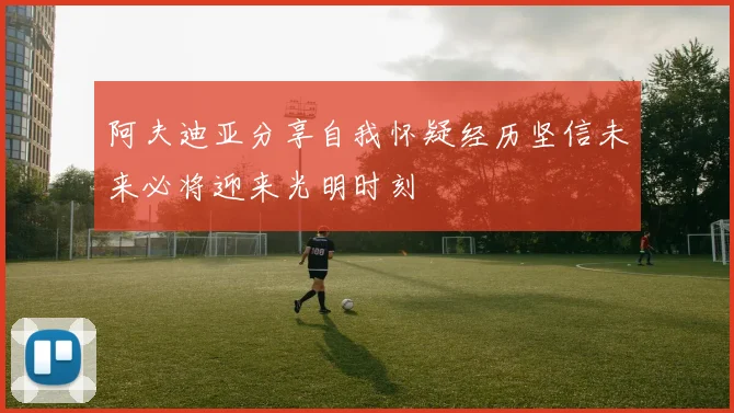 阿夫迪亚分享自我怀疑经历坚信未来必将迎来光明时刻