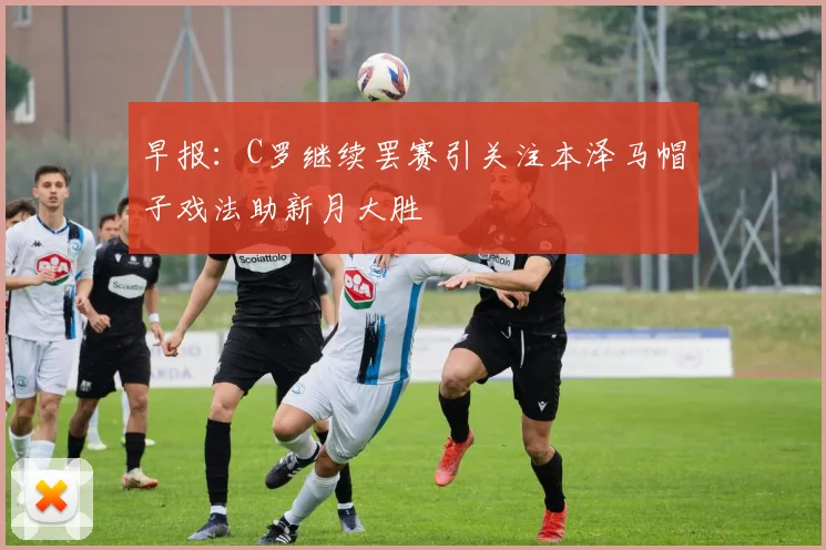 早报：C罗继续罢赛引关注本泽马帽子戏法助新月大胜