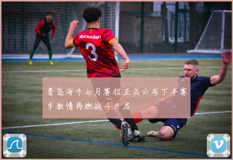 青岛海牛七月赛程正式公布下半赛季激情再燃战斗开启