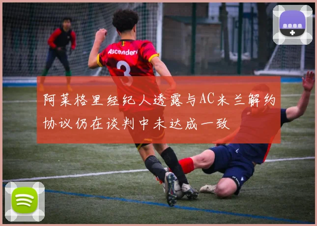 阿莱格里经纪人透露与AC米兰解约协议仍在谈判中未达成一致