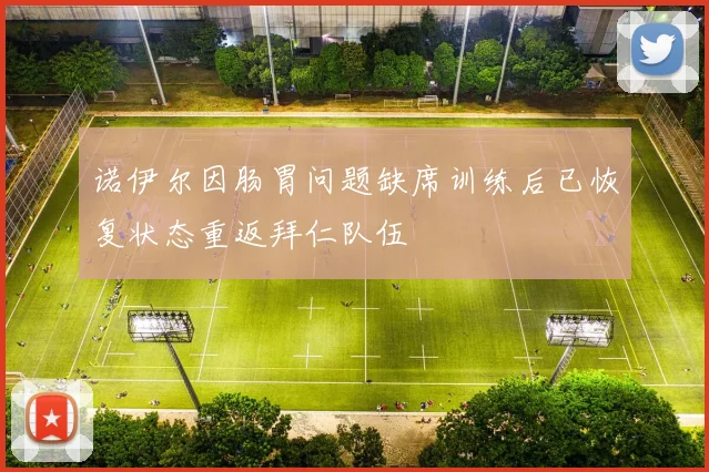 诺伊尔因肠胃问题缺席训练后已恢复状态重返拜仁队伍