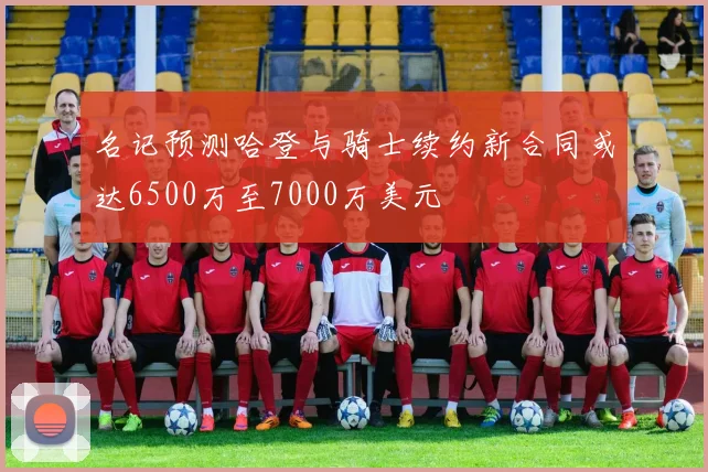 名记预测哈登与骑士续约新合同或达6500万至7000万美元