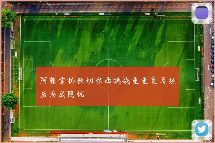 阿隆索执教切尔西挑战重重皇马经历或成隐忧