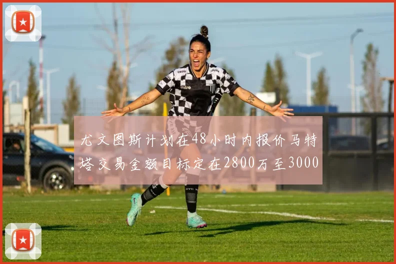 尤文图斯计划在48小时内报价马特塔交易金额目标定在2800万至3000万欧元