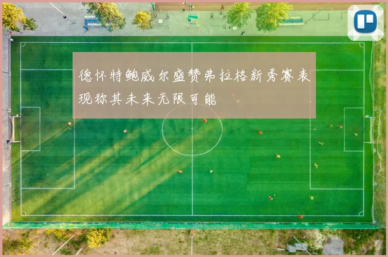 德怀特鲍威尔盛赞弗拉格新秀赛表现称其未来无限可能