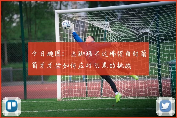 今日趣图：当脚踢不过佛得角时葡萄牙牙齿如何应对刚果的挑战