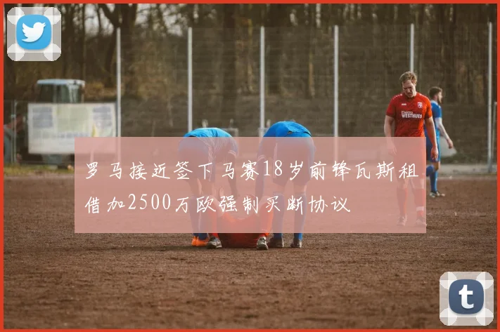 罗马接近签下马赛18岁前锋瓦斯租借加2500万欧强制买断协议