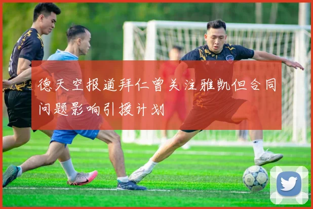 德天空报道拜仁曾关注雅凯但合同问题影响引援计划
