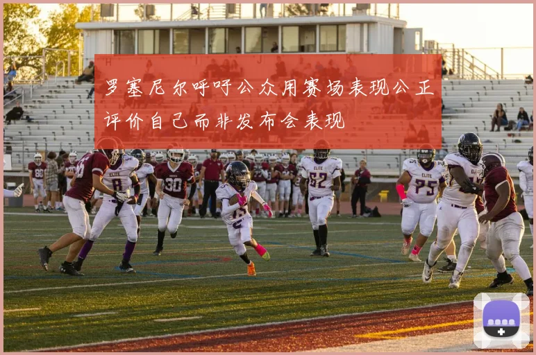 罗塞尼尔呼吁公众用赛场表现公正评价自己而非发布会表现