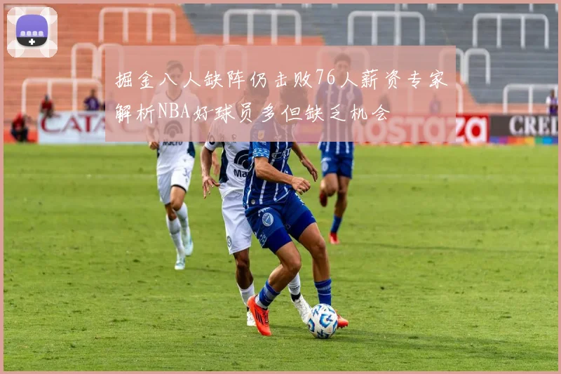 掘金八人缺阵仍击败76人薪资专家解析NBA好球员多但缺乏机会