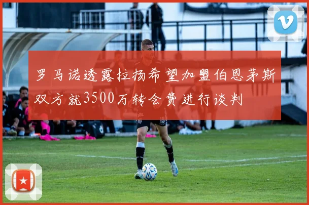 罗马诺透露拉扬希望加盟伯恩茅斯双方就3500万转会费进行谈判