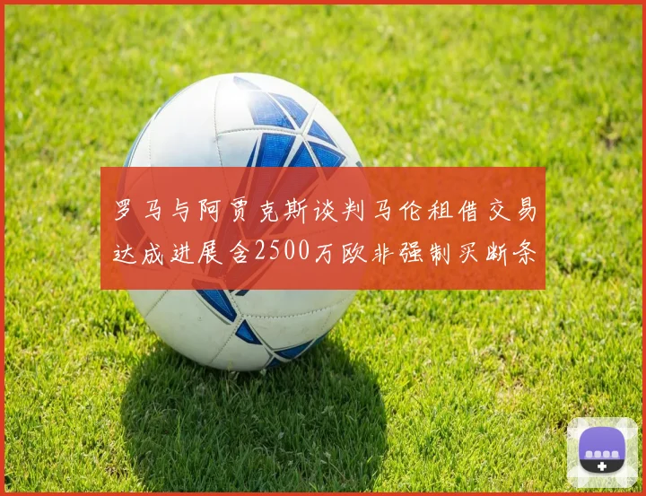 罗马与阿贾克斯谈判马伦租借交易达成进展含2500万欧非强制买断条款