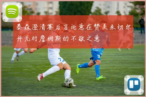 泰森澄清赛后言论意在赞美米切尔并无对詹姆斯的不敬之意