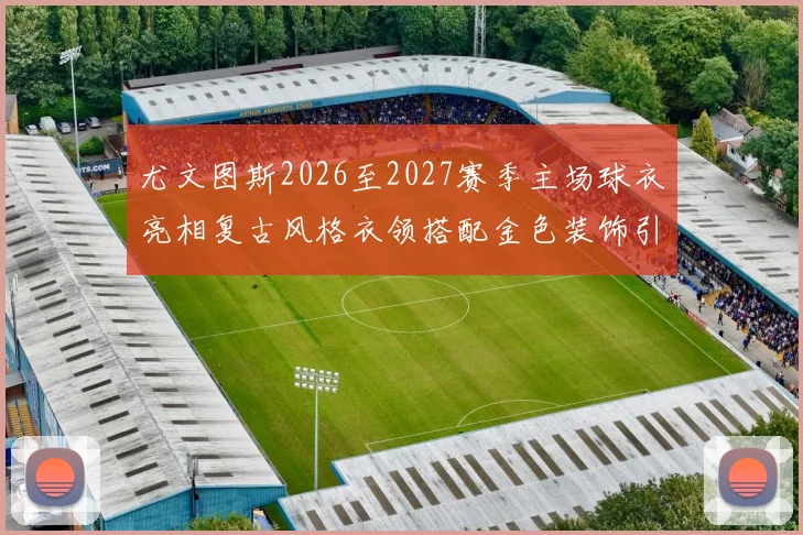 尤文图斯2026至2027赛季主场球衣亮相复古风格衣领搭配金色装饰引关注