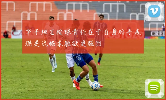 华子坦言输球责任在于自身对手表现更流畅求胜欲更强烈