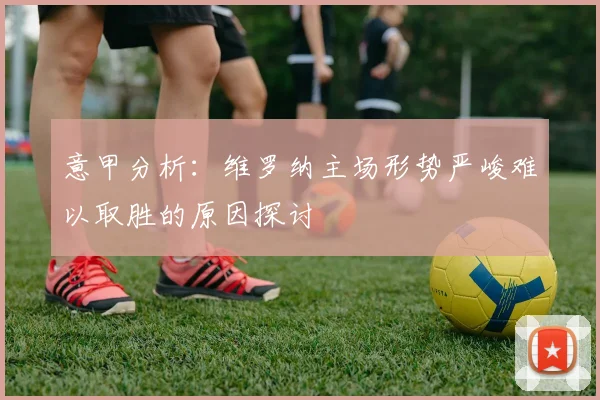 意甲分析：维罗纳主场形势严峻难以取胜的原因探讨