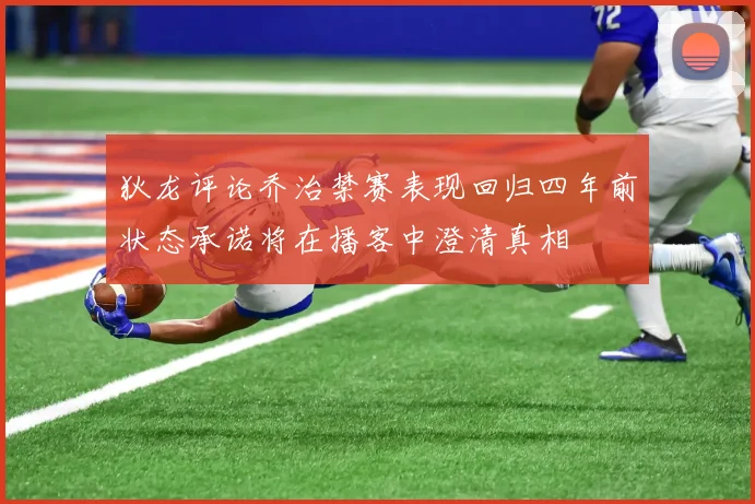 狄龙评论乔治禁赛表现回归四年前状态承诺将在播客中澄清真相