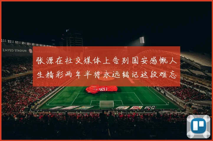 张源在社交媒体上告别国安感慨人生精彩两年半将永远铭记这段难忘故事