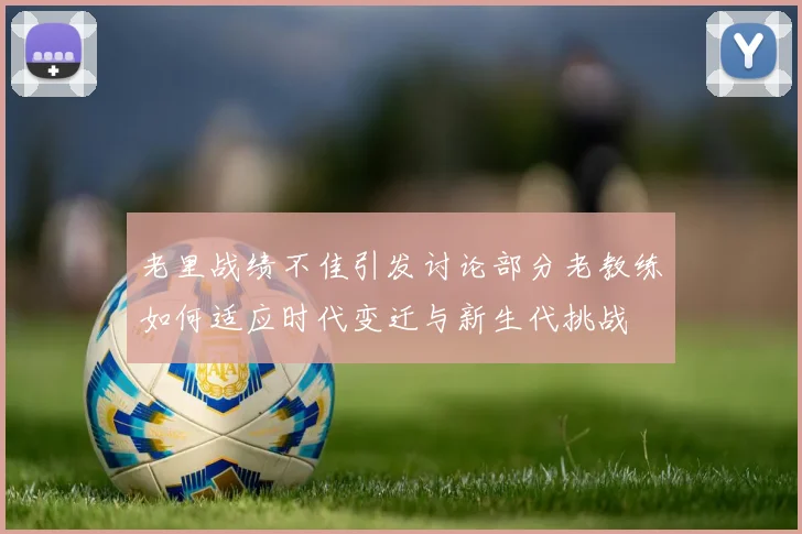老里战绩不佳引发讨论部分老教练如何适应时代变迁与新生代挑战