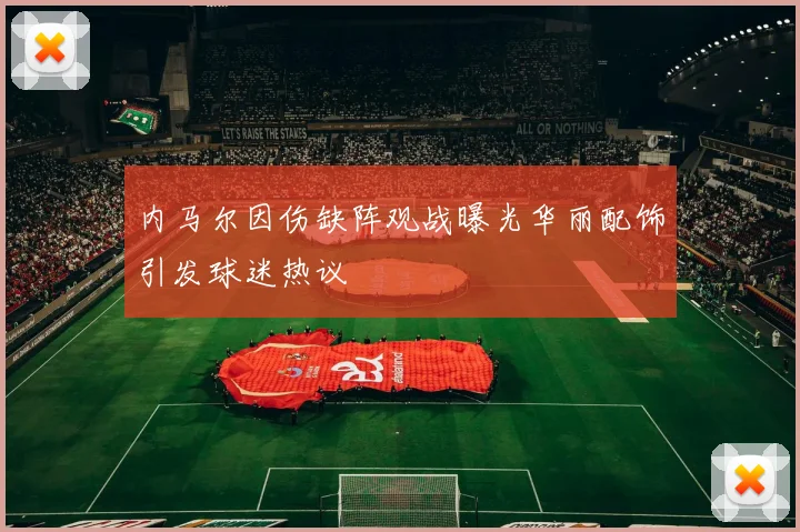 内马尔因伤缺阵观战曝光华丽配饰引发球迷热议