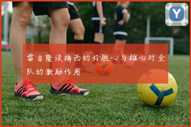 雷吉隆谈梅西的好胜心与雄心对全队的激励作用