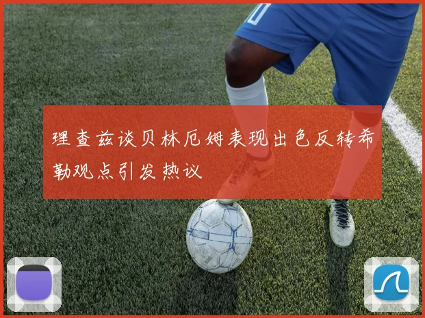 理查兹谈贝林厄姆表现出色反转希勒观点引发热议