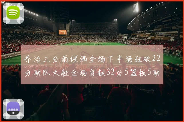 乔治三分雨倾洒全场下半场狂砍22分助队大胜全场贡献32分5篮板5助攻