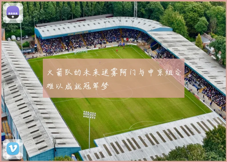 火箭队的未来迷雾阿门与申京组合难以成就冠军梦